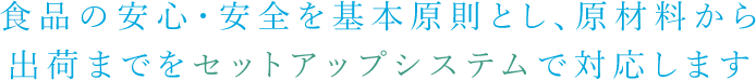 食品の安心・安全を基本原則とし、原材料から出荷までをセットアップシステムで対応します
